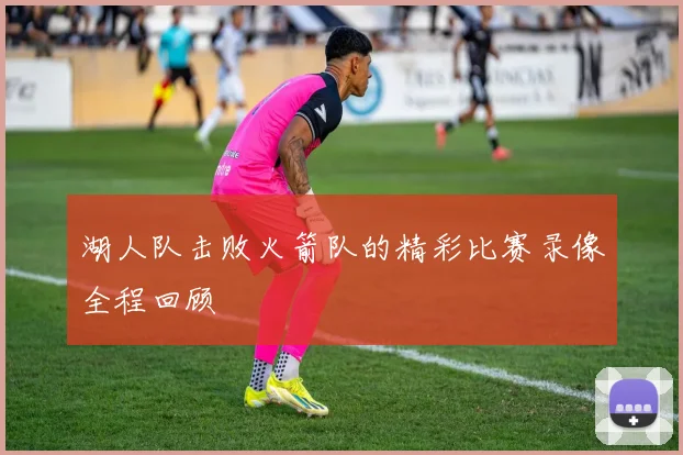 湖人队击败火箭队的精彩比赛录像全程回顾