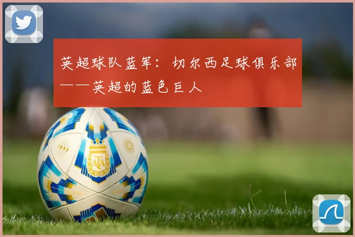 英超球队蓝军:切尔西足球俱乐部——英超的蓝色巨人