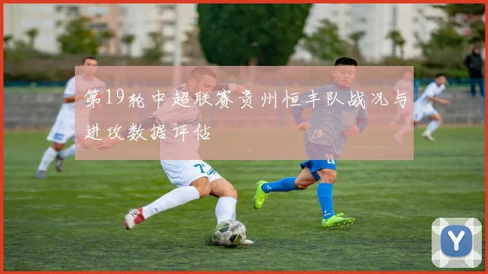 第19轮中超联赛贵州恒丰队战况与进攻数据评估