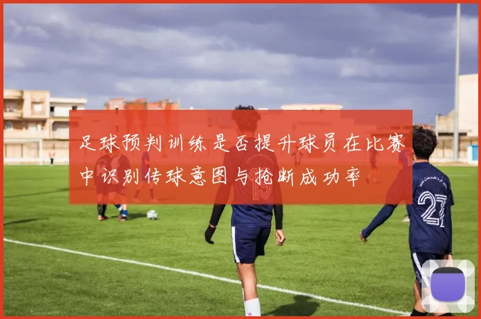 足球预判训练是否提升球员在比赛中识别传球意图与抢断成功率