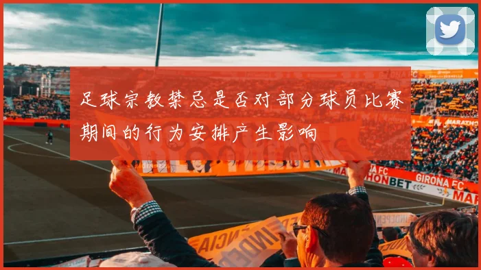 足球宗教禁忌是否对部分球员比赛期间的行为安排产生影响