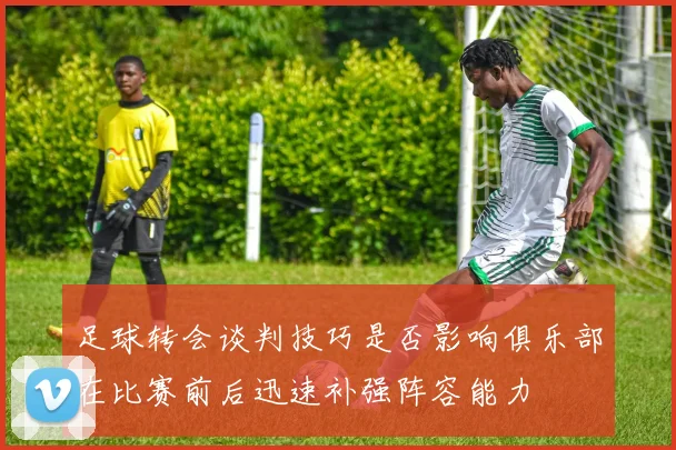 足球转会谈判技巧是否影响俱乐部在比赛前后迅速补强阵容能力