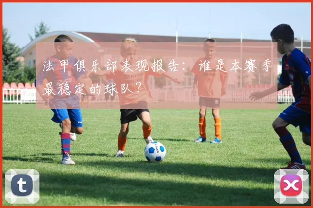 法甲俱乐部表现报告:谁是本赛季最稳定的球队?