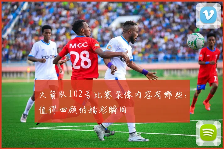 火箭队102号比赛录像内容有哪些,值得回顾的精彩瞬间