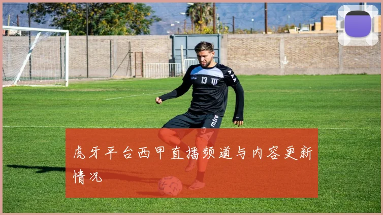 虎牙平台西甲直播频道与内容更新情况
