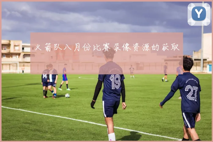 火箭队八月份比赛录像资源的获取